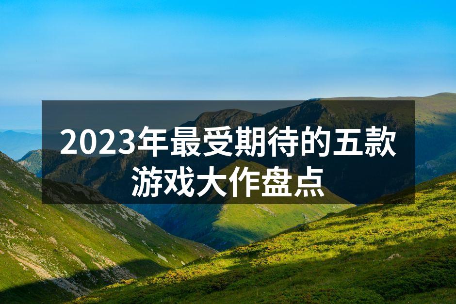 2023年最受期待的五款游戏大作盘点